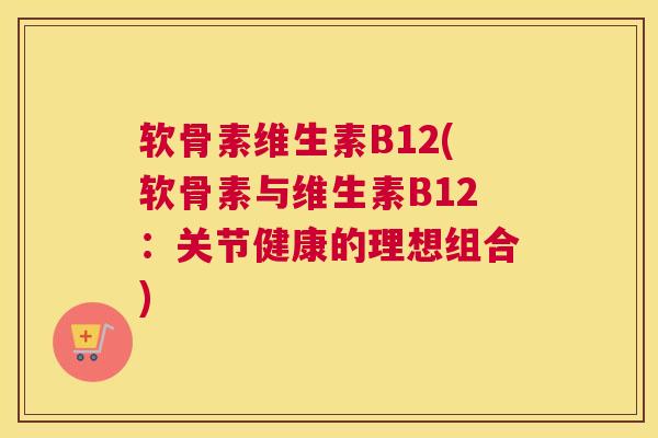 软骨素维生素B12(软骨素与维生素B12：关节健康的理想组合)