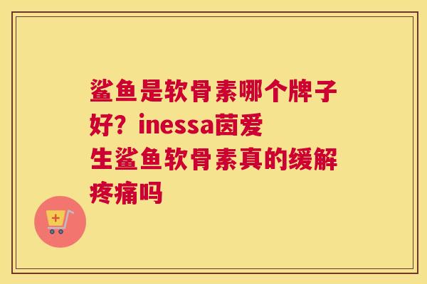 鲨鱼是软骨素哪个牌子好？inessa茵爱生鲨鱼软骨素真的缓解疼痛吗