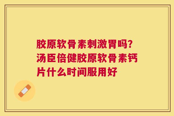 胶原软骨素刺激胃吗？汤臣倍健胶原软骨素钙片什么时间服用好