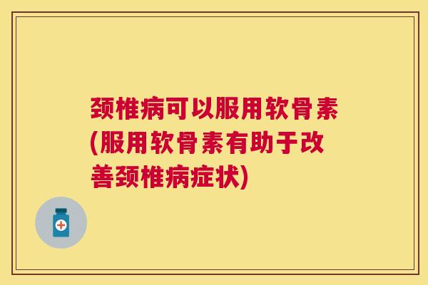 颈椎病可以服用软骨素(服用软骨素有助于改善颈椎病症状)