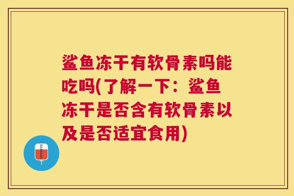 鲨鱼冻干有软骨素吗能吃吗(了解一下：鲨鱼冻干是否含有软骨素以及是否适宜食用)