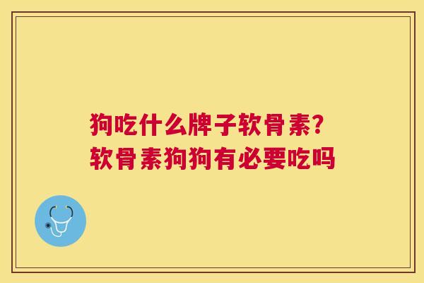 狗吃什么牌子软骨素？软骨素狗狗有必要吃吗