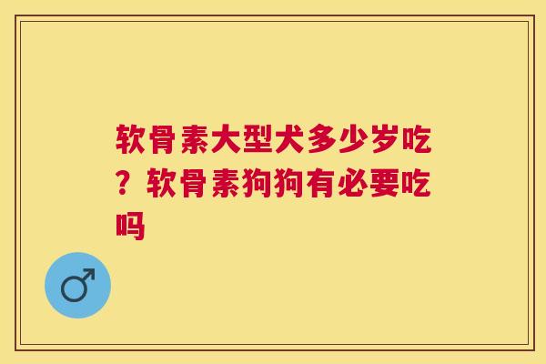 软骨素大型犬多少岁吃?软骨素狗狗有必要吃吗 软骨素大型犬多少岁吃?软骨素狗狗有必要吃吗