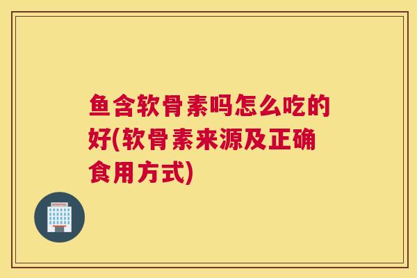 鱼含软骨素吗怎么吃的好(软骨素来源及正确食用方式)