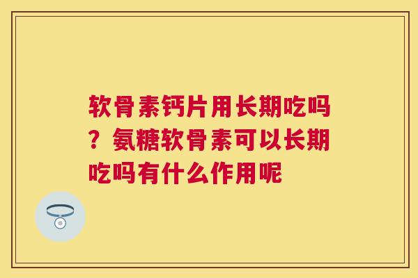 软骨素钙片用长期吃吗？氨糖软骨素可以长期吃吗有什么作用呢