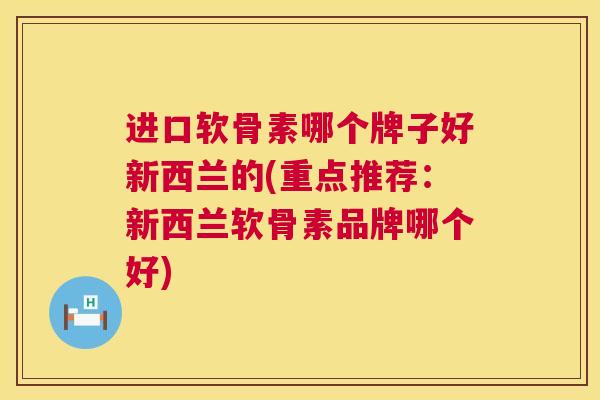 进口软骨素哪个牌子好新西兰的(重点推荐：新西兰软骨素品牌哪个好)