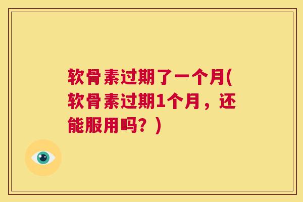 软骨素过期了一个月(软骨素过期1个月，还能服用吗？)