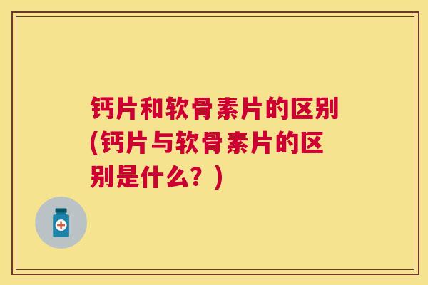 钙片和软骨素片的区别(钙片与软骨素片的区别是什么？)