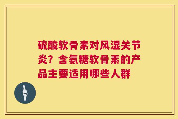 硫酸软骨素对风湿关节炎？含氨糖软骨素的产品主要适用哪些人群