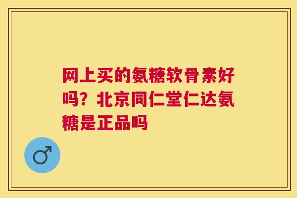 网上买的氨糖软骨素好吗？北京同仁堂仁达氨糖是正品吗