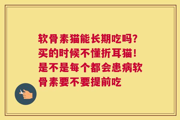 软骨素猫能长期吃吗？买的时候不懂折耳猫！是不是每个都会患软骨素要不要提前吃