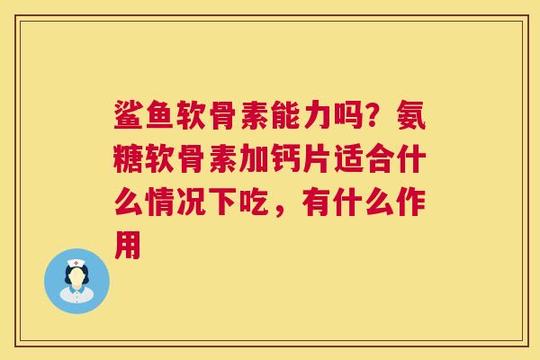 鲨鱼软骨素能力吗?氨糖软骨素加钙片适合什么情况下吃,有什么作用 鲨鱼软骨素能力吗?氨糖软骨素加钙片适合什么情况下吃,有什么作用