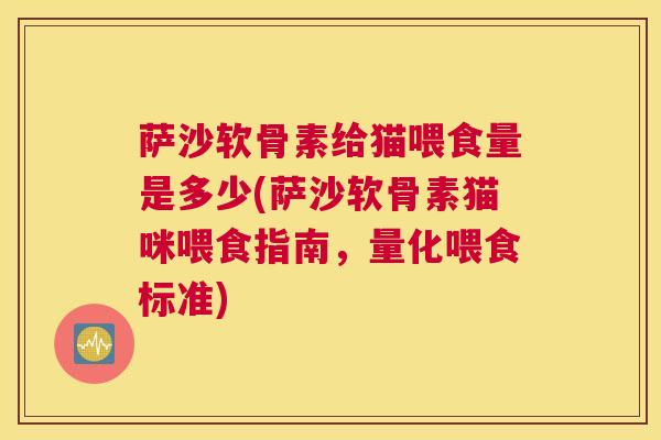 萨沙软骨素给猫喂食量是多少(萨沙软骨素猫咪喂食指南,量化喂食标准) 萨沙软骨素给猫喂食量是多少(萨沙软骨素猫咪喂食指南,量化喂食标准)