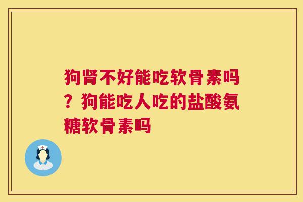 狗肾不好能吃软骨素吗？狗能吃人吃的盐酸氨糖软骨素吗