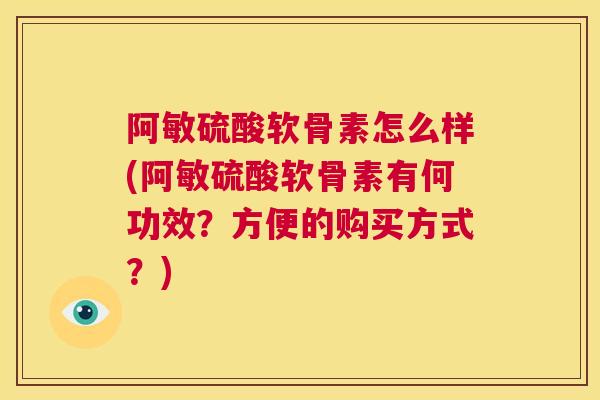 阿敏硫酸软骨素怎么样(阿敏硫酸软骨素有何功效？方便的购买方式？)