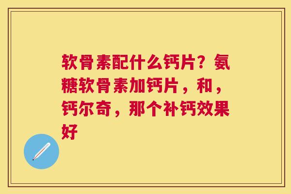 软骨素配什么钙片？氨糖软骨素加钙片，和，钙尔奇，那个补钙效果好
