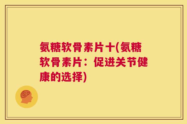 氨糖软骨素片十(氨糖软骨素片：促进关节健康的选择)