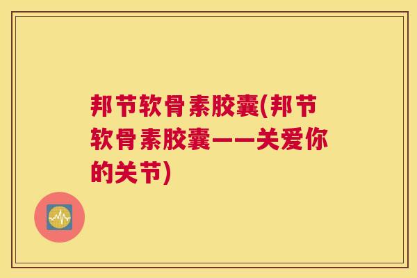 邦节软骨素胶囊(邦节软骨素胶囊——关爱你的关节)