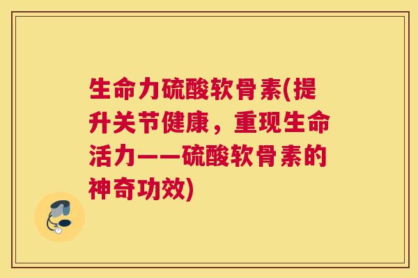 生命力硫酸软骨素(提升关节健康，重现生命活力——硫酸软骨素的神奇功效)
