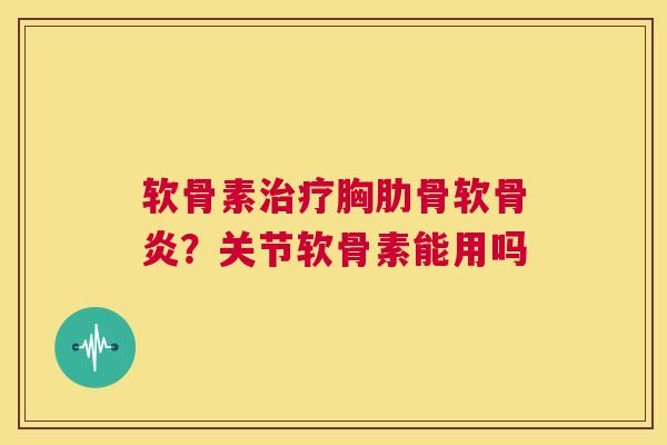 软骨素治疗胸肋骨软骨炎？关节软骨素能用吗