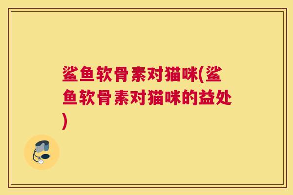 鲨鱼软骨素对猫咪(鲨鱼软骨素对猫咪的益处)