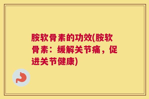 胺软骨素的功效(胺软骨素：缓解关节痛，促进关节健康)