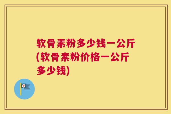 软骨素粉多少钱一公斤(软骨素粉价格一公斤多少钱)