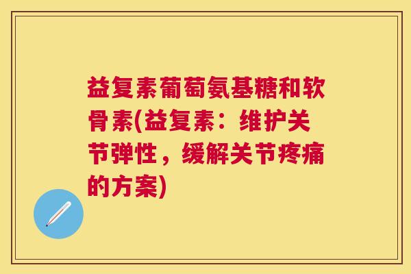 益复素葡萄氨基糖和软骨素(益复素：维护关节弹性，缓解关节疼痛的方案)