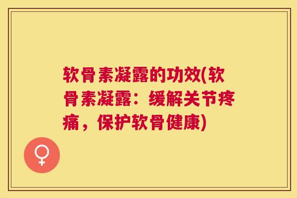 软骨素凝露的功效(软骨素凝露：缓解关节疼痛，保护软骨健康)