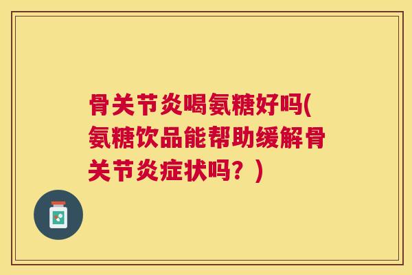 骨关节炎喝氨糖好吗(氨糖饮品能帮助缓解骨关节炎症状吗？)