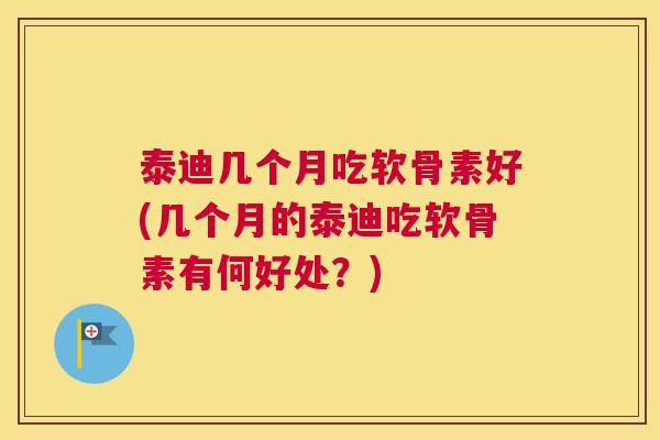 泰迪几个月吃软骨素好(几个月的泰迪吃软骨素有何好处？)