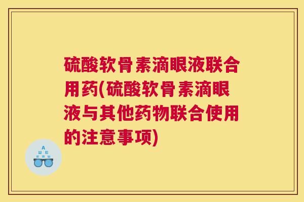 硫酸软骨素滴眼液联合用药(硫酸软骨素滴眼液与其他药物联合使用的注意事项)