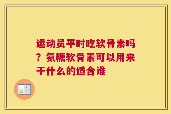 运动员平时吃软骨素吗？氨糖软骨素可以用来干什么的适合谁