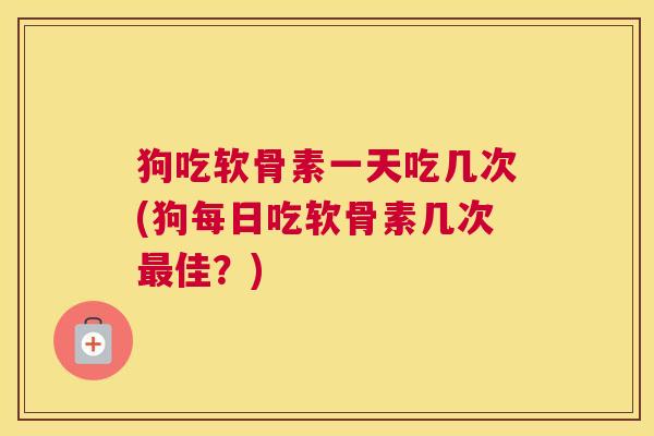 狗吃软骨素一天吃几次(狗每日吃软骨素几次最佳？)