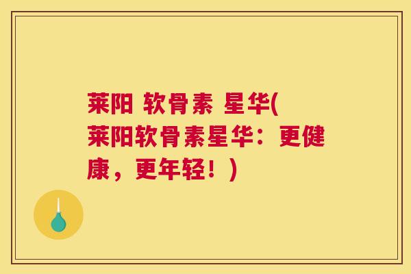 莱阳 软骨素 星华(莱阳软骨素星华：更健康，更年轻！)