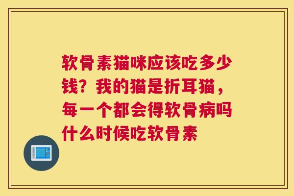 软骨素猫咪应该吃多少钱?我的猫是折耳猫,每一个都会得软骨病吗什么时候吃软骨素