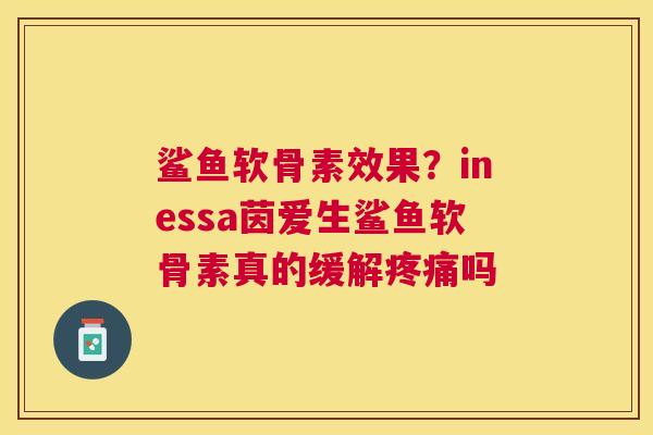 鲨鱼软骨素效果？inessa茵爱生鲨鱼软骨素真的缓解疼痛吗