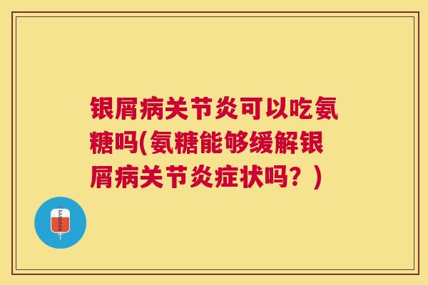 银屑病关节炎可以吃氨糖吗(氨糖能够缓解银屑病关节炎症状吗？)