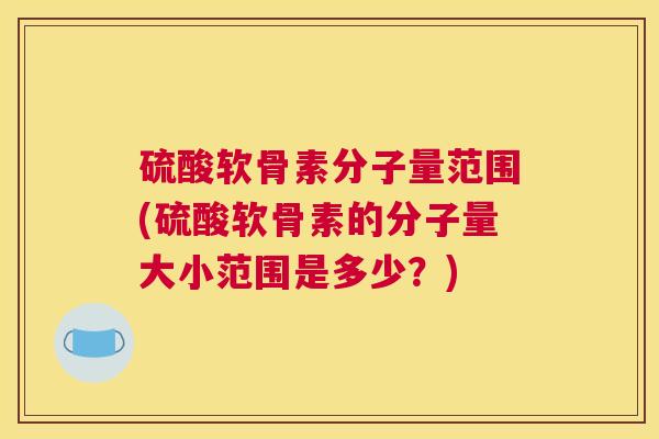 硫酸软骨素分子量范围(硫酸软骨素的分子量大小范围是多少？)