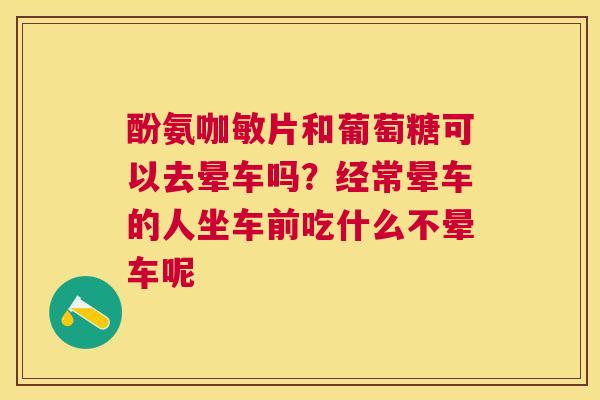 酚氨咖敏片和葡萄糖可以去晕车吗?经常晕车的人坐车前吃什么不晕车呢 酚氨咖敏片和葡萄糖可以去晕车吗?经常晕车的人坐车前吃什么不晕车呢