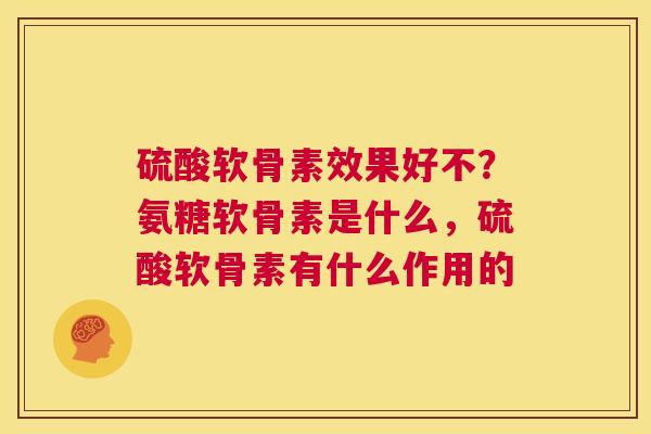 硫酸软骨素效果好不？氨糖软骨素是什么，硫酸软骨素有什么作用的