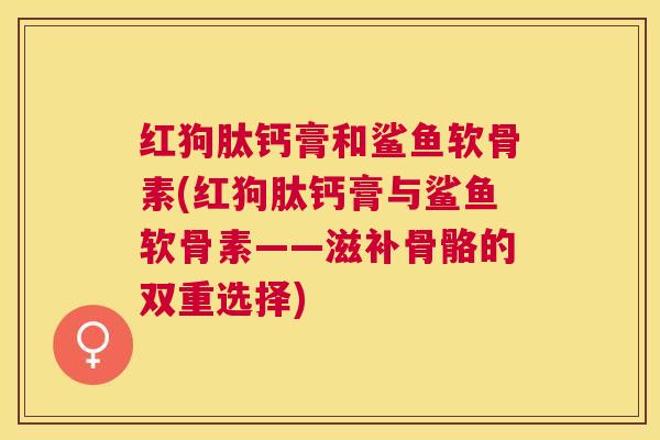 红狗肽钙膏和鲨鱼软骨素(红狗肽钙膏与鲨鱼软骨素——滋补骨骼的双重选择)