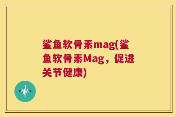 鲨鱼软骨素mag(鲨鱼软骨素Mag，促进关节健康)
