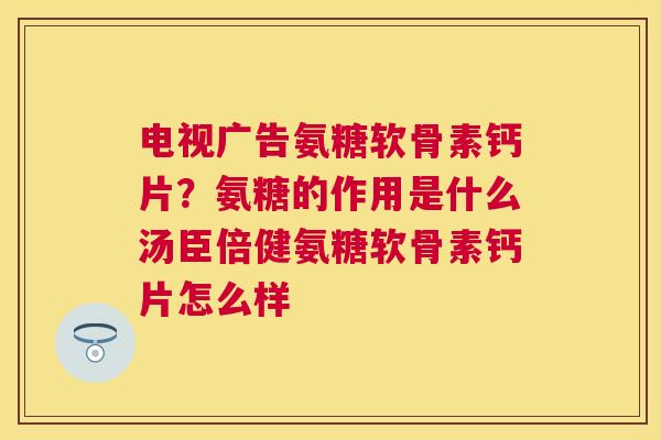 电视广告氨糖软骨素钙片？氨糖的作用是什么汤臣倍健氨糖软骨素钙片怎么样