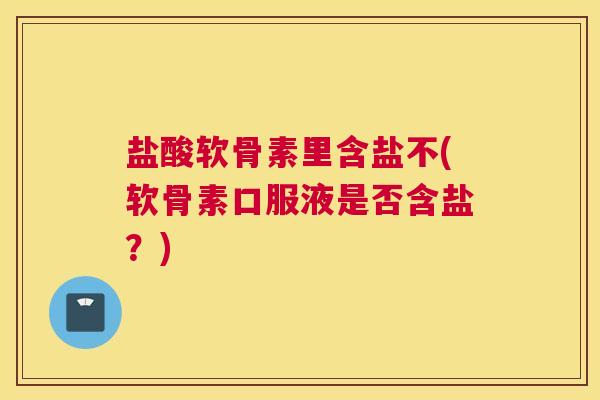 盐酸软骨素里含盐不(软骨素口服液是否含盐？)