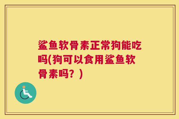 鲨鱼软骨素正常狗能吃吗(狗可以食用鲨鱼软骨素吗？)