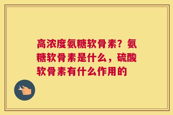 高浓度氨糖软骨素？氨糖软骨素是什么，硫酸软骨素有什么作用的