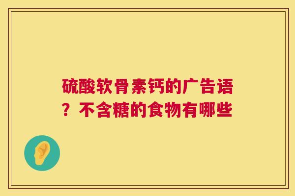 硫酸软骨素钙的广告语？不含糖的食物有哪些