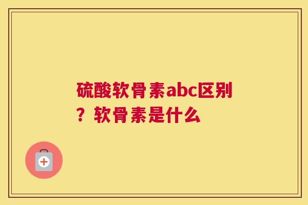 硫酸软骨素abc区别？软骨素是什么