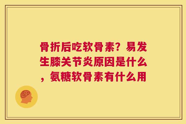 骨折后吃软骨素？易发生膝关节炎原因是什么，氨糖软骨素有什么用